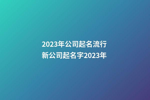 2023年公司起名流行 新公司起名字2023年-第1張-公司起名-玄機派